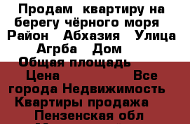 Продам  квартиру на берегу чёрного моря › Район ­ Абхазия › Улица ­ Агрба › Дом ­ 24 › Общая площадь ­ 54 › Цена ­ 2 300 000 - Все города Недвижимость » Квартиры продажа   . Пензенская обл.,Мокшанский р-н